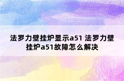 法罗力壁挂炉显示a51 法罗力壁挂炉a51故障怎么解决